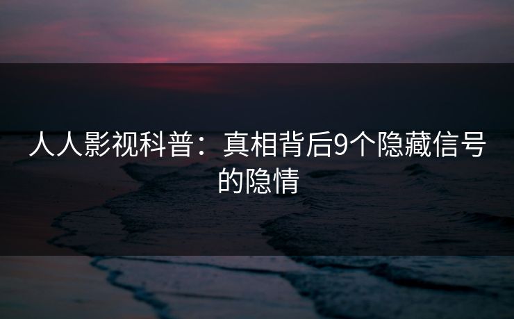 人人影视科普：真相背后9个隐藏信号的隐情