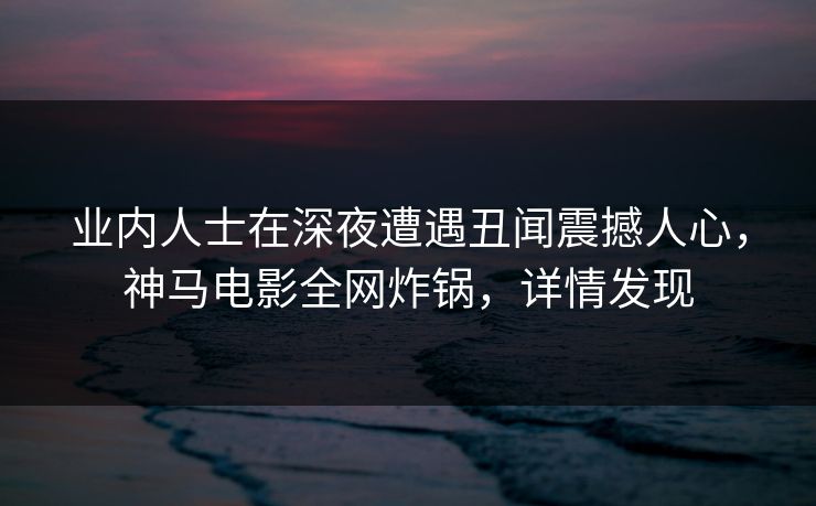 业内人士在深夜遭遇丑闻震撼人心，神马电影全网炸锅，详情发现