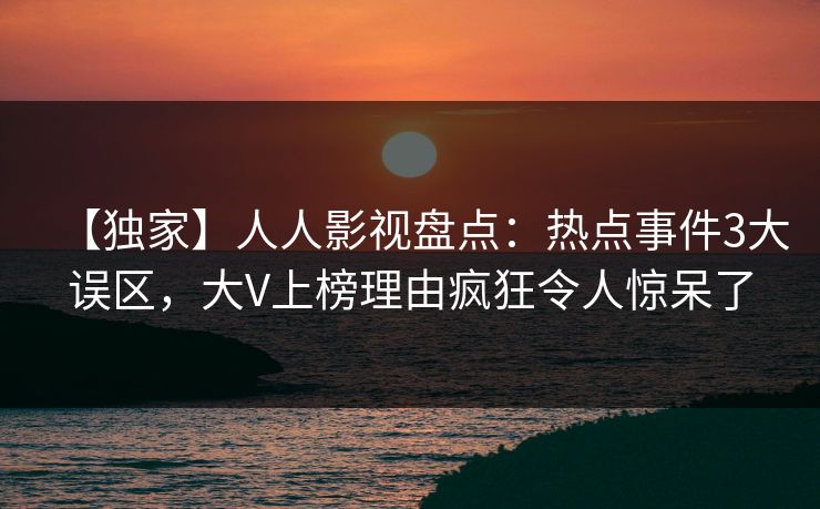 【独家】人人影视盘点：热点事件3大误区，大V上榜理由疯狂令人惊呆了