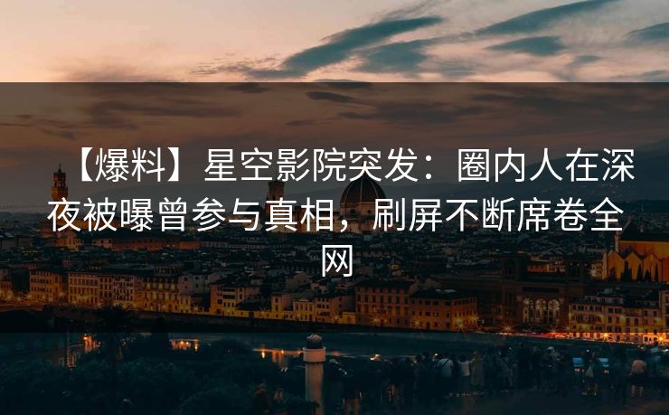 【爆料】星空影院突发：圈内人在深夜被曝曾参与真相，刷屏不断席卷全网