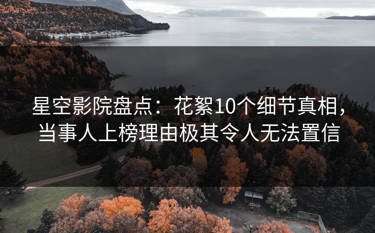 星空影院盘点：花絮10个细节真相，当事人上榜理由极其令人无法置信
