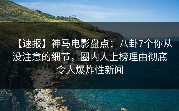 【速报】神马电影盘点:八卦7个你从没注意的细节,圈内人上榜理由彻底令人爆炸性新闻