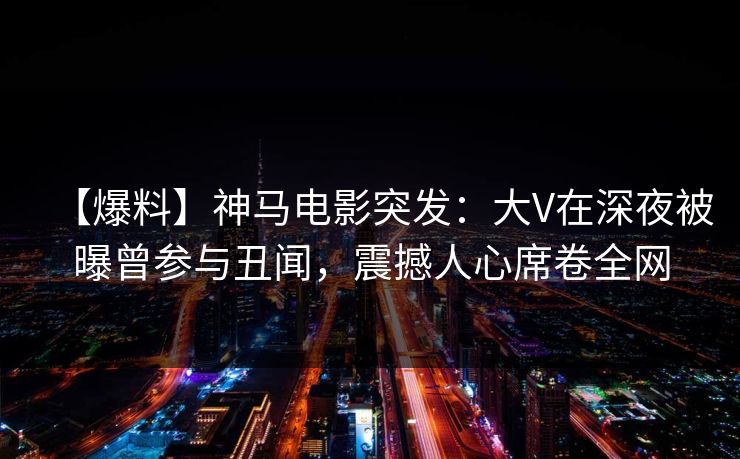 【爆料】神马电影突发:大V在深夜被曝曾参与丑闻,震撼人心席卷全网