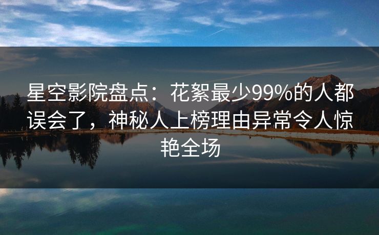 星空影院盘点:花絮最少99%的人都误会了,神秘人上榜理由异常令人惊艳全场