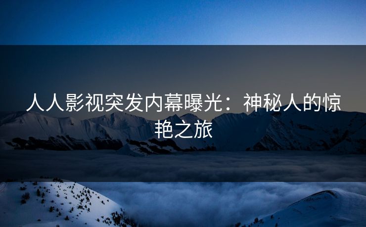 人人影视突发内幕曝光:神秘人的惊艳之旅
