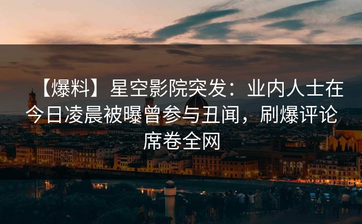 【爆料】星空影院突发：业内人士在今日凌晨被曝曾参与丑闻，刷爆评论席卷全网