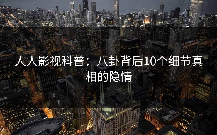 人人影视科普:八卦背后10个细节真相的隐情