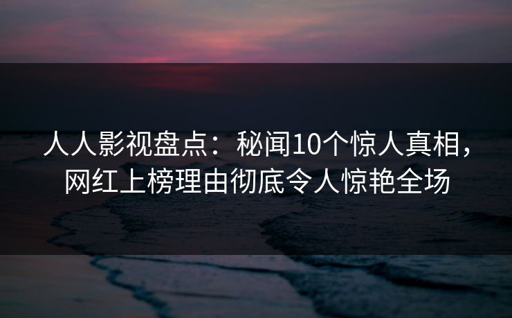 人人影视盘点:秘闻10个惊人真相,网红上榜理由彻底令人惊艳全场