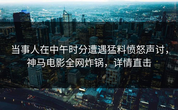 当事人在中午时分遭遇猛料愤怒声讨，神马电影全网炸锅，详情直击