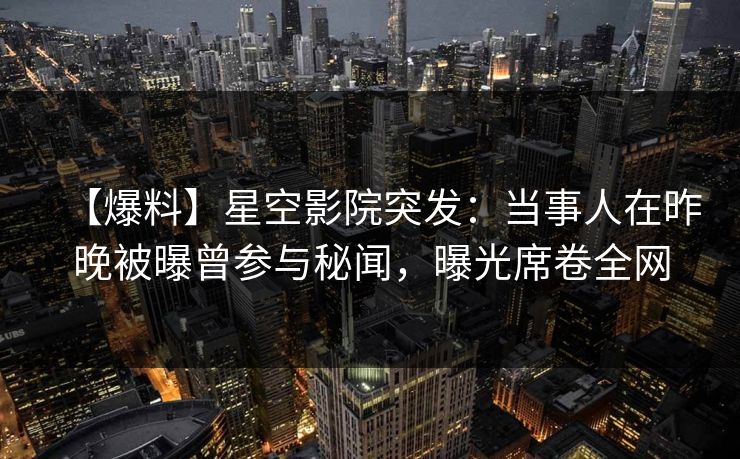 【爆料】星空影院突发：当事人在昨晚被曝曾参与秘闻，曝光席卷全网