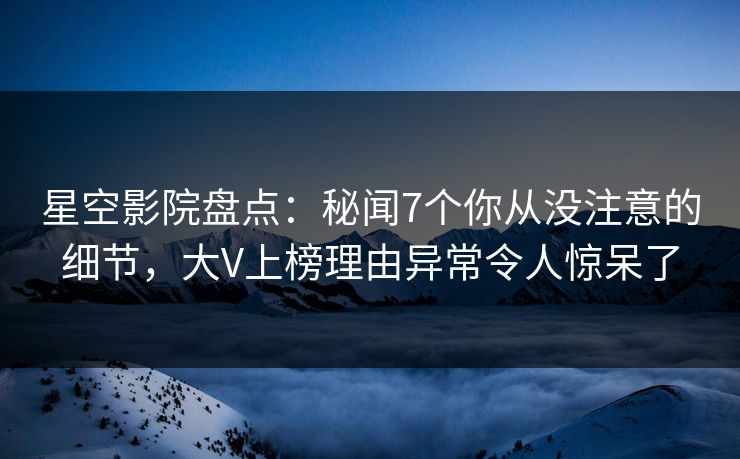 星空影院盘点：秘闻7个你从没注意的细节，大V上榜理由异常令人惊呆了