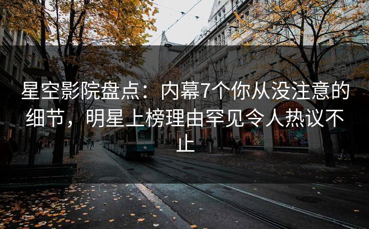 星空影院盘点：内幕7个你从没注意的细节，明星上榜理由罕见令人热议不止