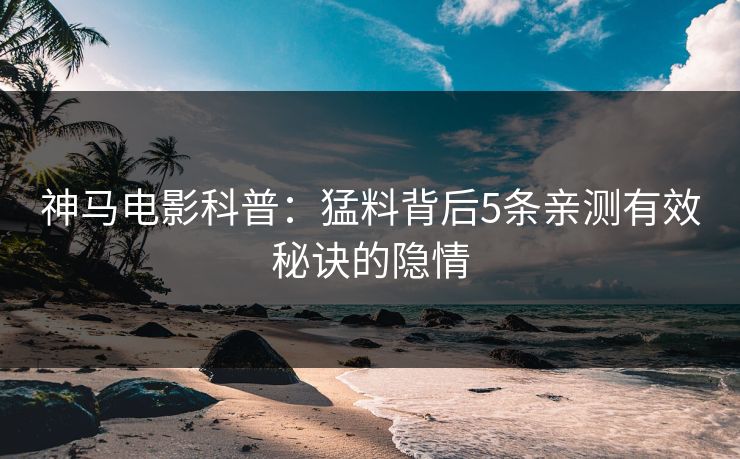 神马电影科普：猛料背后5条亲测有效秘诀的隐情