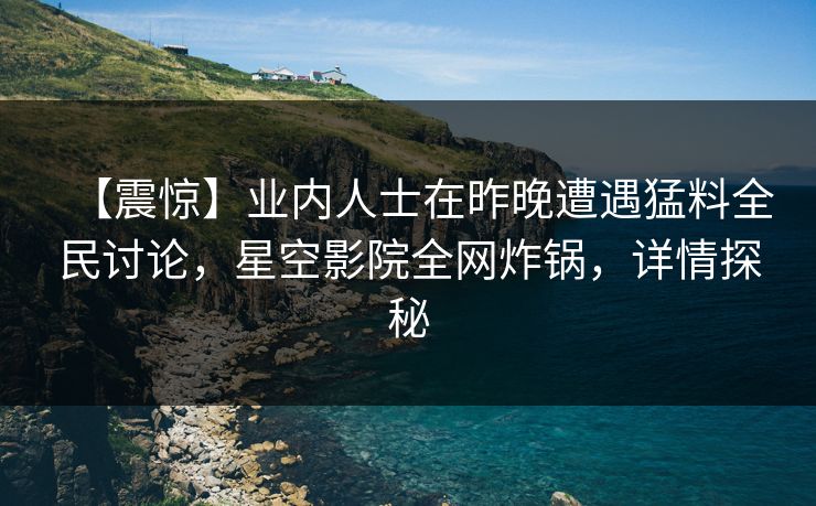 【震惊】业内人士在昨晚遭遇猛料全民讨论，星空影院全网炸锅，详情探秘