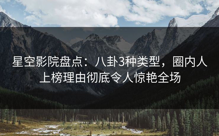 星空影院盘点：八卦3种类型，圈内人上榜理由彻底令人惊艳全场