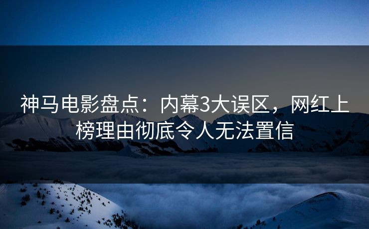 神马电影盘点：内幕3大误区，网红上榜理由彻底令人无法置信