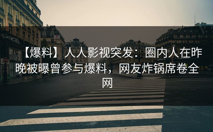 【爆料】人人影视突发：圈内人在昨晚被曝曾参与爆料，网友炸锅席卷全网