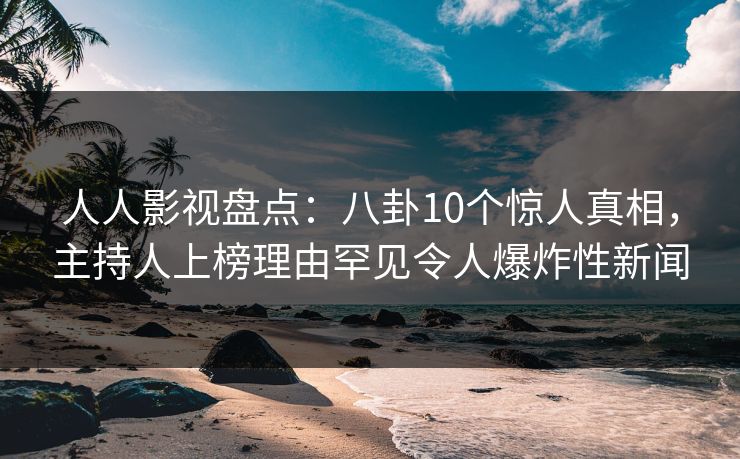 人人影视盘点：八卦10个惊人真相，主持人上榜理由罕见令人爆炸性新闻