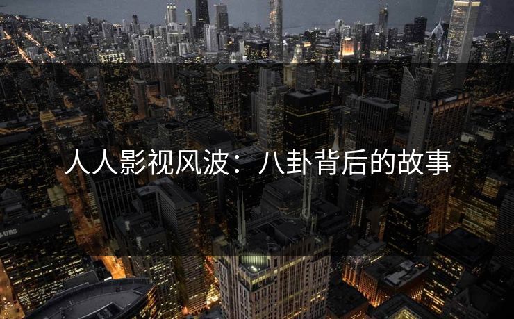 人人影视风波：八卦背后的故事
