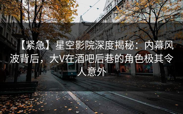 【紧急】星空影院深度揭秘：内幕风波背后，大V在酒吧后巷的角色极其令人意外