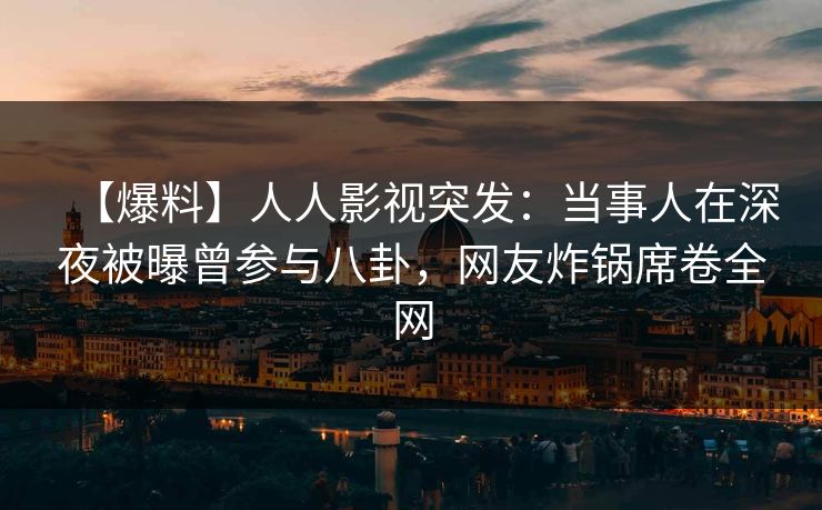 【爆料】人人影视突发：当事人在深夜被曝曾参与八卦，网友炸锅席卷全网