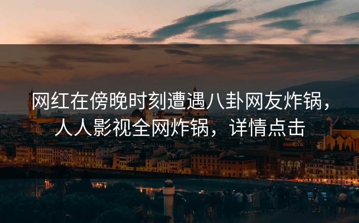 网红在傍晚时刻遭遇八卦网友炸锅，人人影视全网炸锅，详情点击