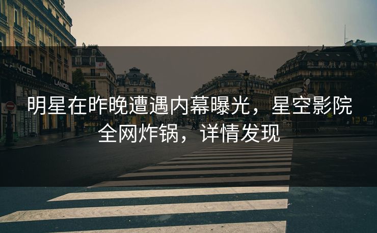明星在昨晚遭遇内幕曝光，星空影院全网炸锅，详情发现