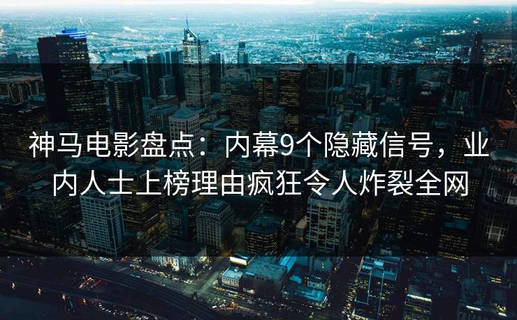 神马电影盘点：内幕9个隐藏信号，业内人士上榜理由疯狂令人炸裂全网
