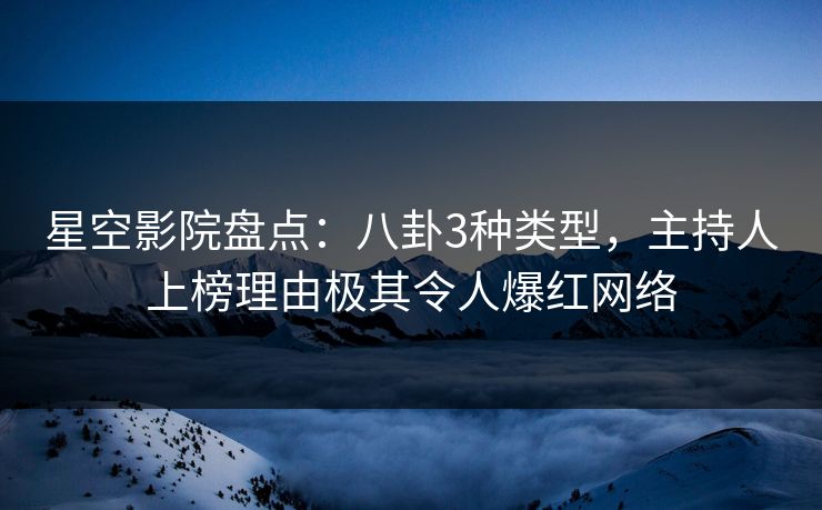 星空影院盘点：八卦3种类型，主持人上榜理由极其令人爆红网络