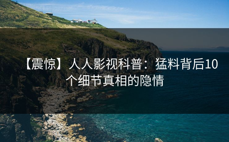 【震惊】人人影视科普：猛料背后10个细节真相的隐情