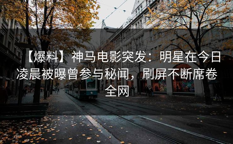 【爆料】神马电影突发：明星在今日凌晨被曝曾参与秘闻，刷屏不断席卷全网