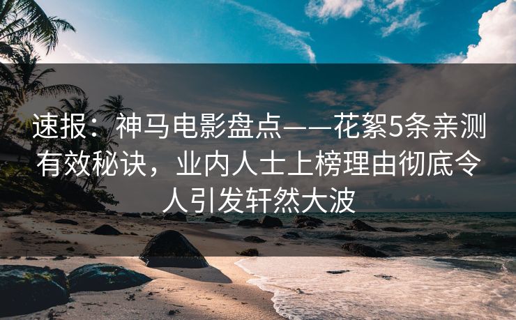 速报：神马电影盘点——花絮5条亲测有效秘诀，业内人士上榜理由彻底令人引发轩然大波