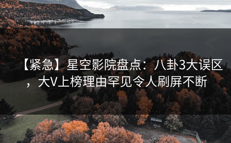 【紧急】星空影院盘点：八卦3大误区，大V上榜理由罕见令人刷屏不断