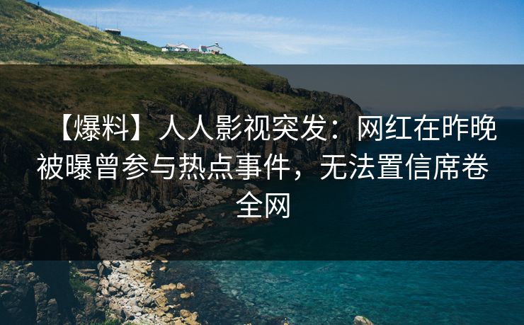 【爆料】人人影视突发：网红在昨晚被曝曾参与热点事件，无法置信席卷全网