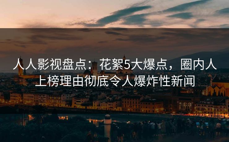 人人影视盘点：花絮5大爆点，圈内人上榜理由彻底令人爆炸性新闻