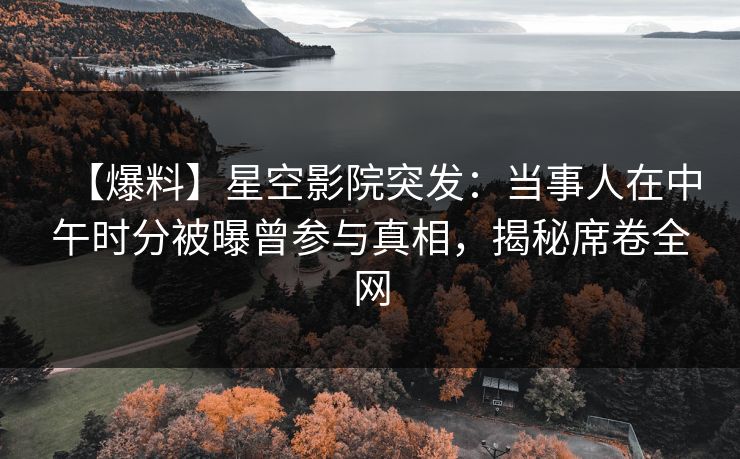 【爆料】星空影院突发：当事人在中午时分被曝曾参与真相，揭秘席卷全网