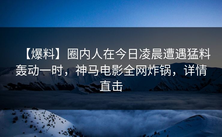 【爆料】圈内人在今日凌晨遭遇猛料轰动一时，神马电影全网炸锅，详情直击