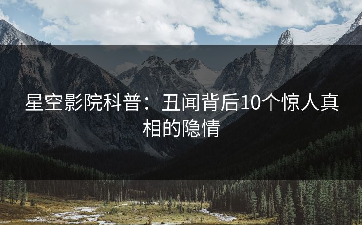 星空影院科普：丑闻背后10个惊人真相的隐情