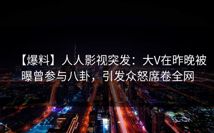 【爆料】人人影视突发：大V在昨晚被曝曾参与八卦，引发众怒席卷全网