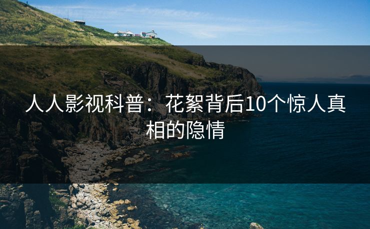 人人影视科普:花絮背后10个惊人真相的隐情