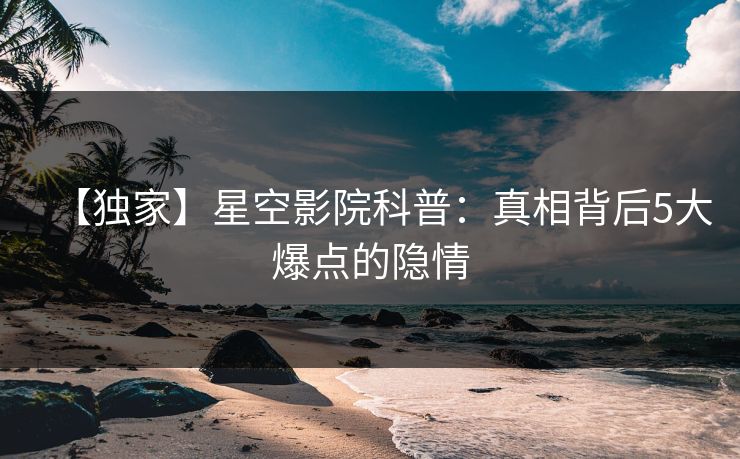 【独家】星空影院科普：真相背后5大爆点的隐情