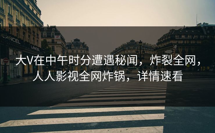 大V在中午时分遭遇秘闻，炸裂全网，人人影视全网炸锅，详情速看