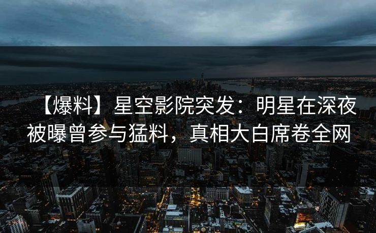 【爆料】星空影院突发：明星在深夜被曝曾参与猛料，真相大白席卷全网