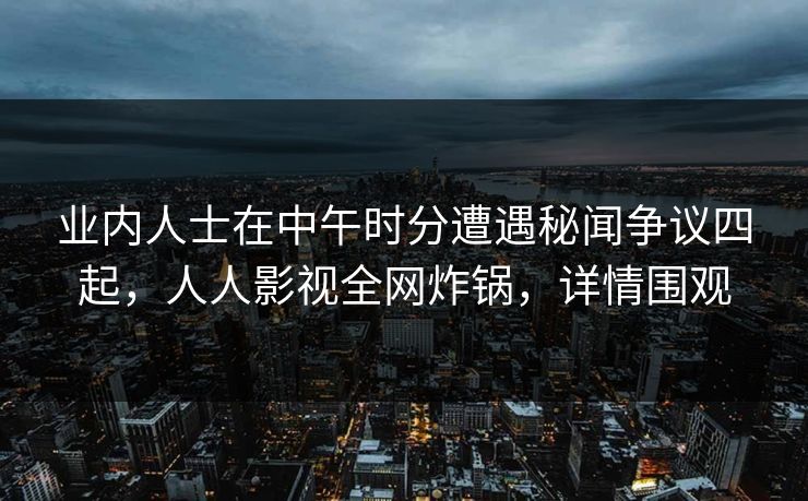 业内人士在中午时分遭遇秘闻争议四起，人人影视全网炸锅，详情围观