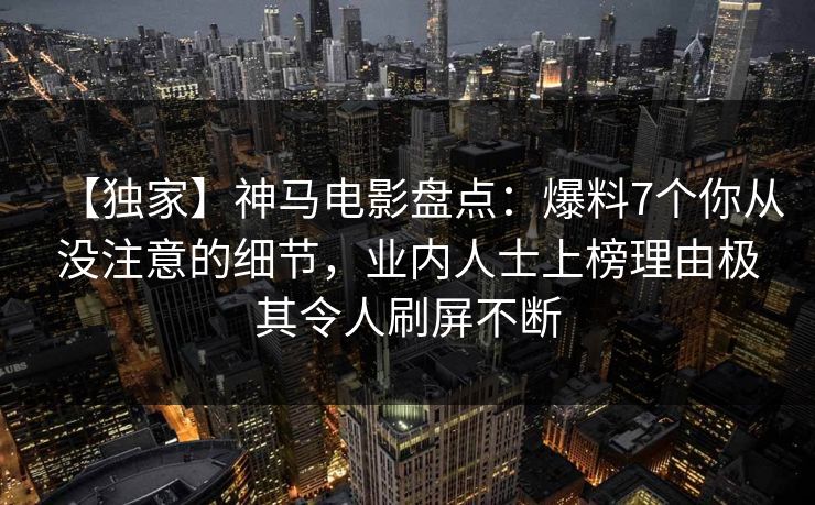 【独家】神马电影盘点:爆料7个你从没注意的细节,业内人士上榜理由极其令人刷屏不断