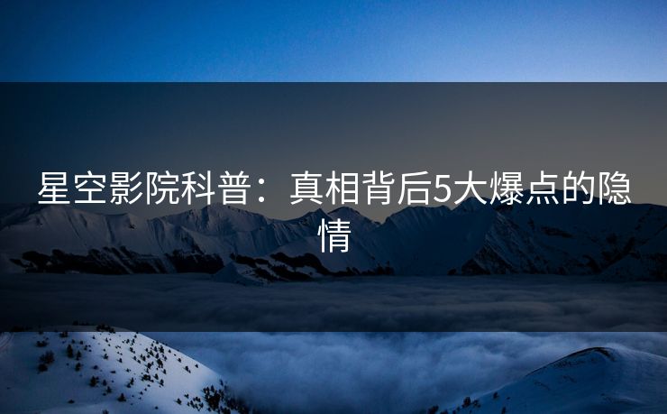 星空影院科普：真相背后5大爆点的隐情