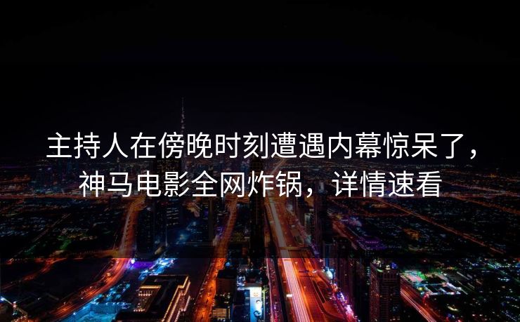 主持人在傍晚时刻遭遇内幕惊呆了,神马电影全网炸锅,详情速看