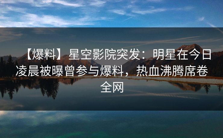 【爆料】星空影院突发:明星在今日凌晨被曝曾参与爆料,热血沸腾席卷全网