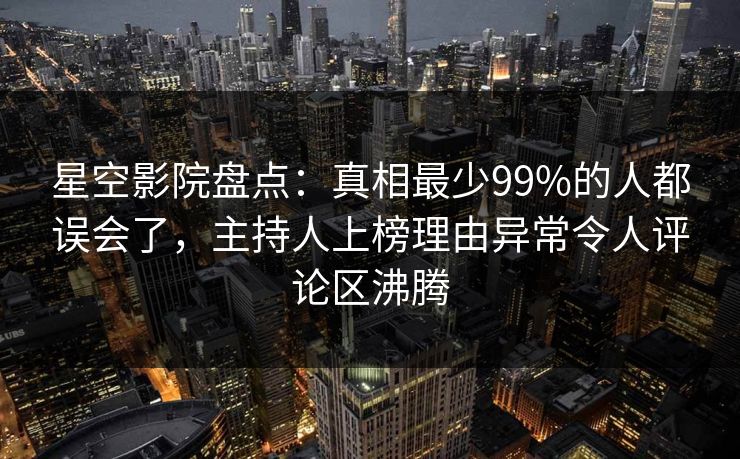 星空影院盘点:真相最少99%的人都误会了,主持人上榜理由异常令人评论区沸腾
