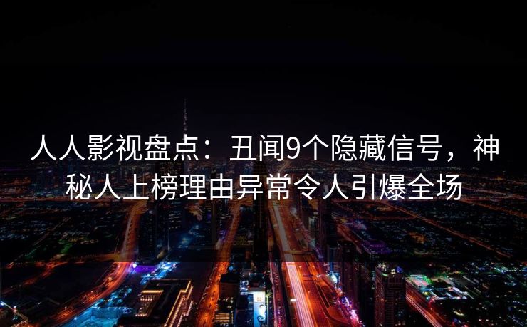 人人影视盘点:丑闻9个隐藏信号,神秘人上榜理由异常令人引爆全场